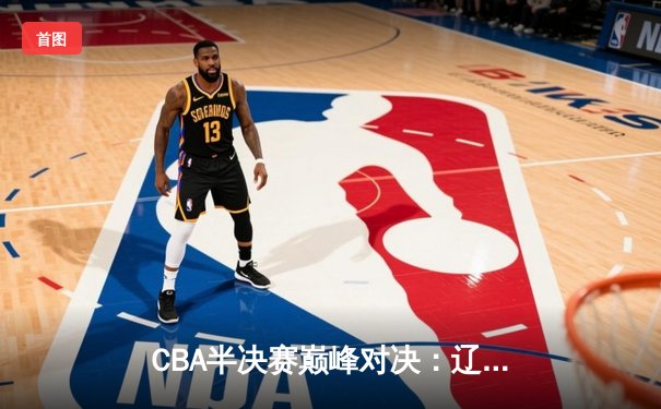 CBA半决赛巅峰对决：辽宁本钢加时险胜广东宏远，赵继伟33分创个人季后赛新高